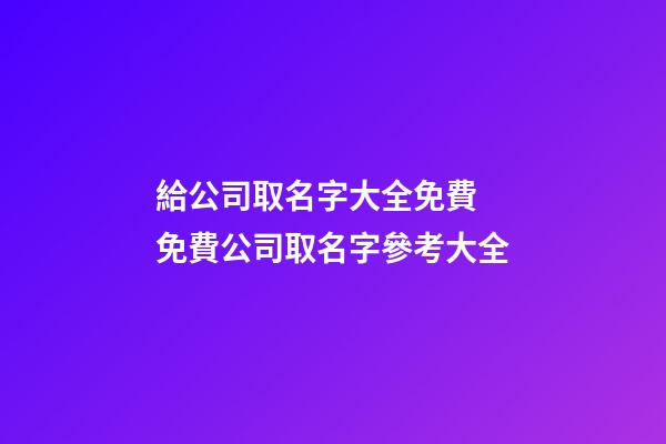 給公司取名字大全免費 免費公司取名字參考大全